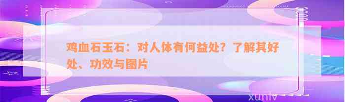 鸡血石玉石：对人体有何益处？了解其好处、功效与图片