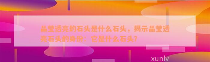 晶莹透亮的石头是什么石头，揭示晶莹透亮石头的身份：它是什么石头？